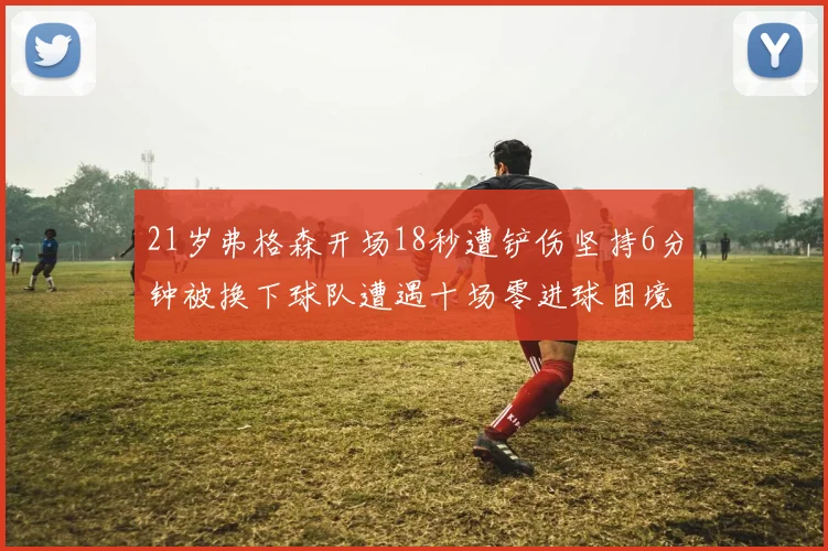 21岁弗格森开场18秒遭铲伤坚持6分钟被换下球队遭遇十场零进球困境