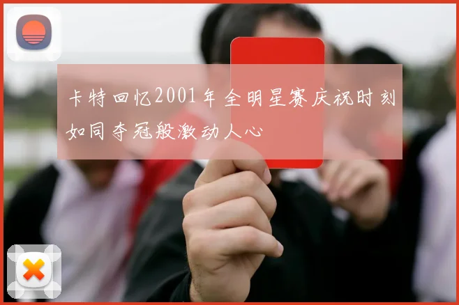 卡特回忆2001年全明星赛庆祝时刻如同夺冠般激动人心