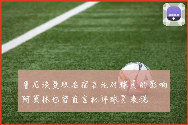 鲁尼谈曼联名宿言论对球员的影响阿莫林也曾直言批评球员表现