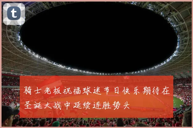 骑士老板祝福球迷节日快乐期待在圣诞大战中延续连胜势头