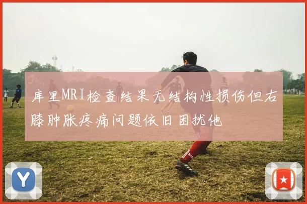 库里MRI检查结果无结构性损伤但右膝肿胀疼痛问题依旧困扰他