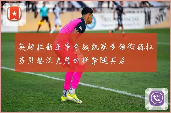 英超拦截王争夺战凯塞多领衔赫拉芬贝赫沃克詹姆斯紧随其后