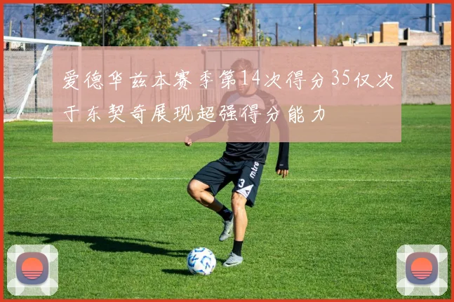 爱德华兹本赛季第14次得分35仅次于东契奇展现超强得分能力