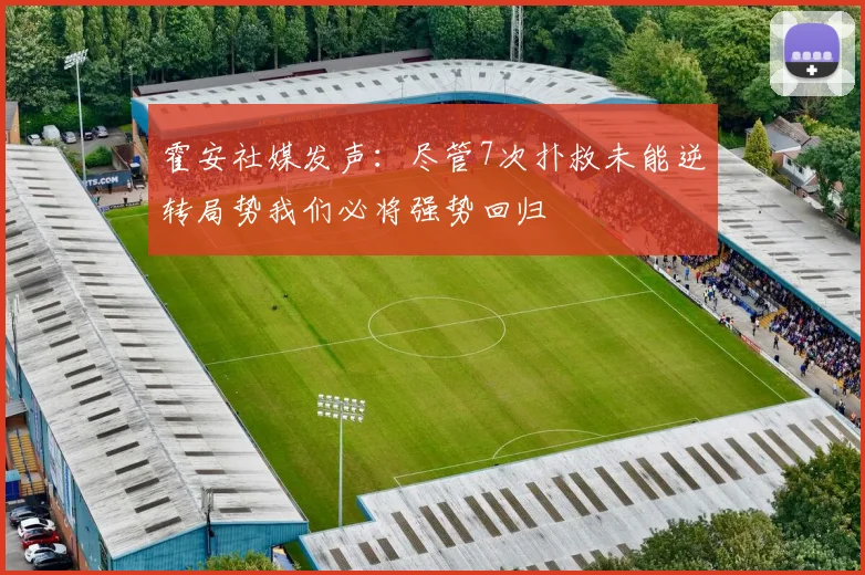 霍安社媒发声：尽管7次扑救未能逆转局势我们必将强势回归