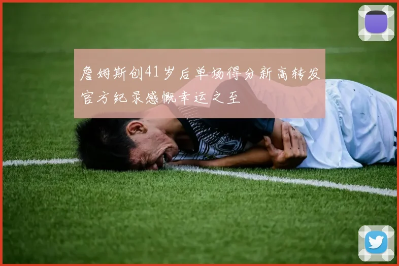 詹姆斯创41岁后单场得分新高转发官方纪录感慨幸运之至