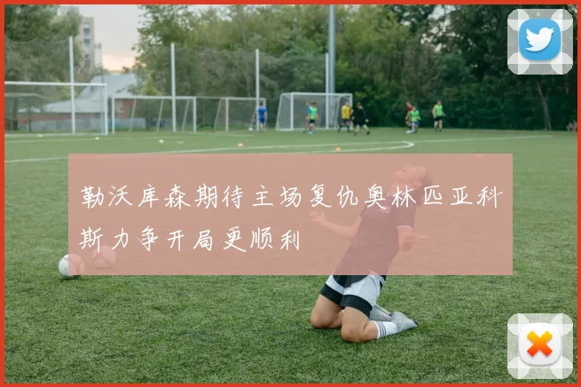 勒沃库森期待主场复仇奥林匹亚科斯力争开局更顺利
