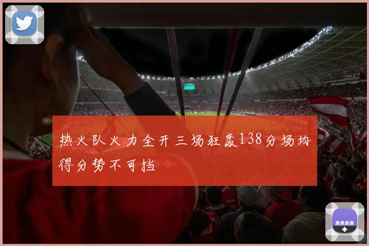 热火队火力全开三场狂轰138分场均得分势不可挡