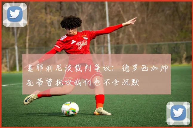 基耶利尼谈裁判争议：德罗西加帅孔蒂曾抗议我们也不会沉默