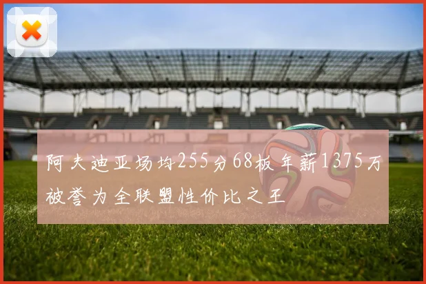 阿夫迪亚场均255分68板年薪1375万被誉为全联盟性价比之王