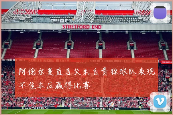 阿德尔曼直言失利自责称球队表现不佳本应赢得比赛