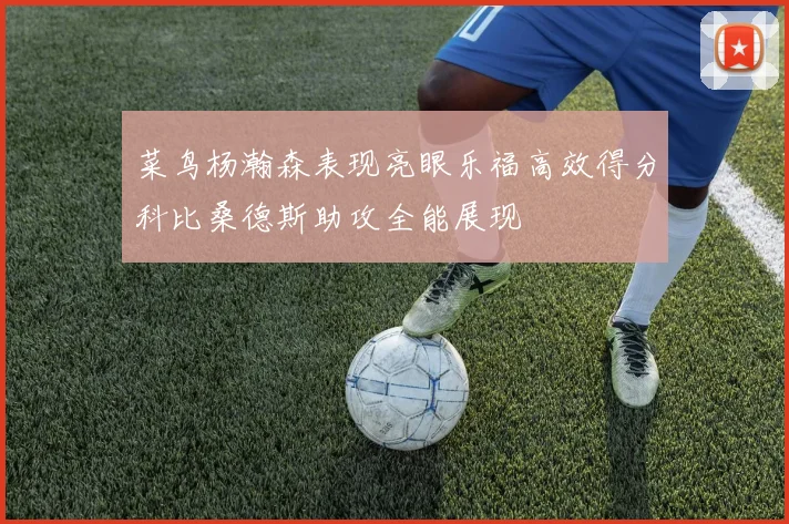 菜鸟杨瀚森表现亮眼乐福高效得分科比桑德斯助攻全能展现