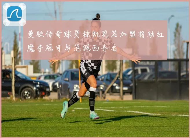 曼联传奇球员称凯恩若加盟将助红魔夺冠可与范佩西齐名