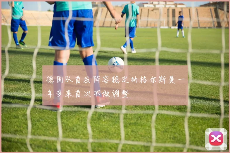 德国队首发阵容稳定纳格尔斯曼一年多来首次不做调整