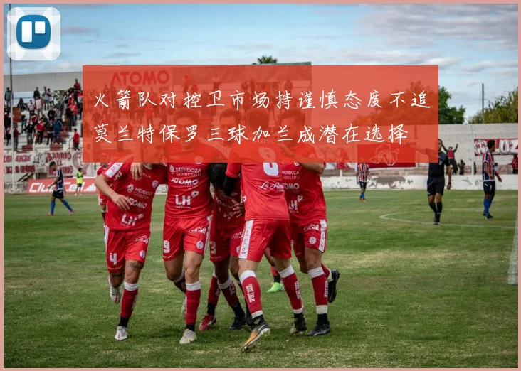 火箭队对控卫市场持谨慎态度不追莫兰特保罗三球加兰成潜在选择