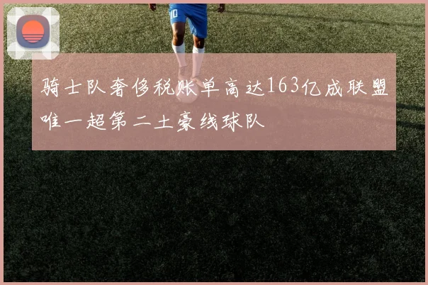骑士队奢侈税账单高达163亿成联盟唯一超第二土豪线球队