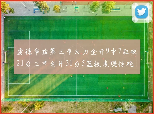 爱德华兹第三节火力全开9中7狂砍21分三节合计31分5篮板表现惊艳