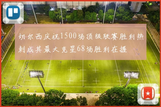 切尔西庆祝1500场顶级联赛胜利热刺成其最大克星68场胜利在握