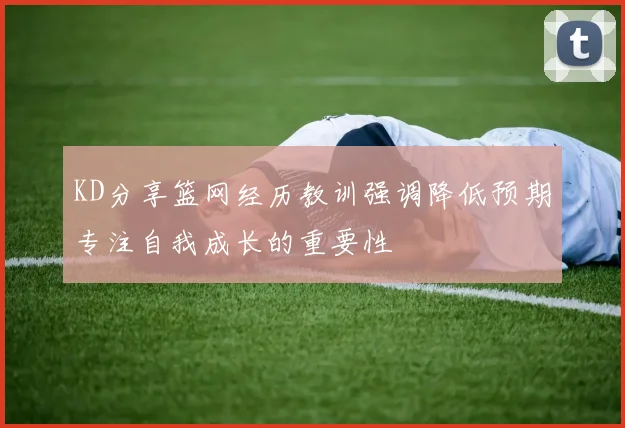 KD分享篮网经历教训强调降低预期专注自我成长的重要性
