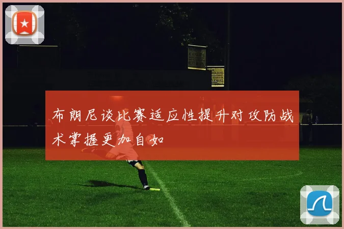 布朗尼谈比赛适应性提升对攻防战术掌握更加自如