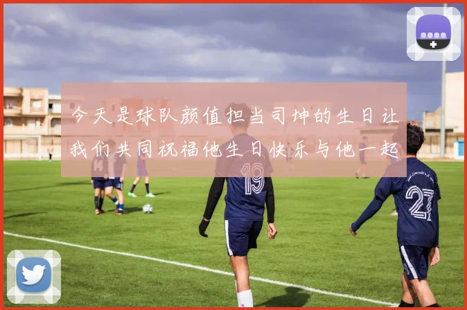 今天是球队颜值担当司坤的生日让我们共同祝福他生日快乐与他一起庆祝这特别的日子