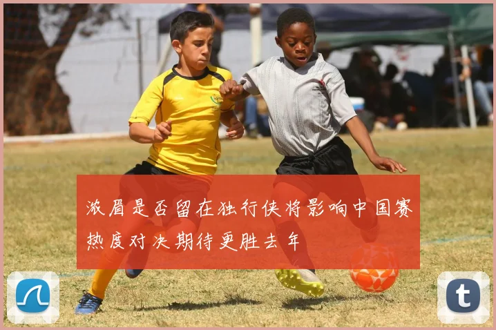 浓眉是否留在独行侠将影响中国赛热度对决期待更胜去年