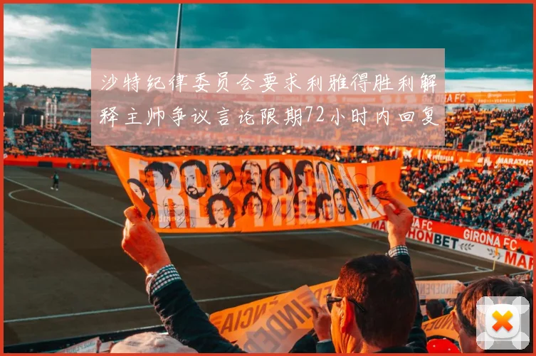 沙特纪律委员会要求利雅得胜利解释主帅争议言论限期72小时内回复