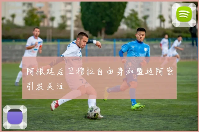 阿根廷后卫穆拉自由身加盟迈阿密引发关注