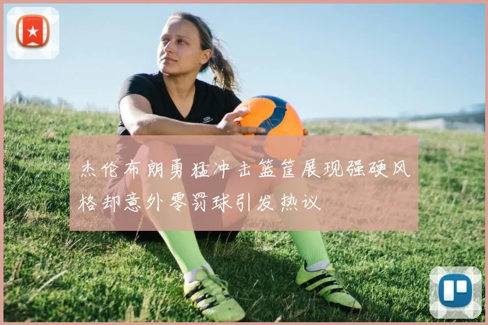 杰伦布朗勇猛冲击篮筐展现强硬风格却意外零罚球引发热议