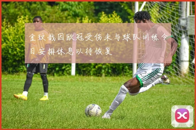 金玟哉因欧冠受伤未与球队训练今日安排休息以待恢复