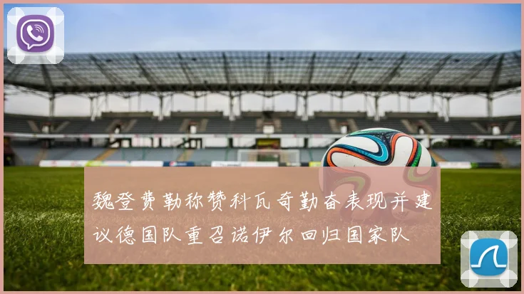 魏登费勒称赞科瓦奇勤奋表现并建议德国队重召诺伊尔回归国家队