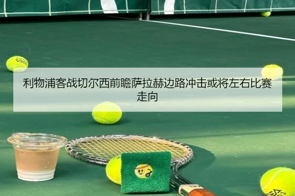利物浦客战切尔西前瞻萨拉赫边路冲击或将左右比赛走向